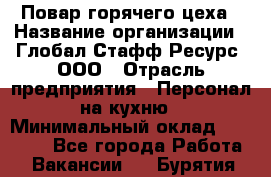 Повар горячего цеха › Название организации ­ Глобал Стафф Ресурс, ООО › Отрасль предприятия ­ Персонал на кухню › Минимальный оклад ­ 25 000 - Все города Работа » Вакансии   . Бурятия респ.